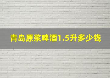 青岛原浆啤酒1.5升多少钱