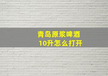 青岛原浆啤酒10升怎么打开