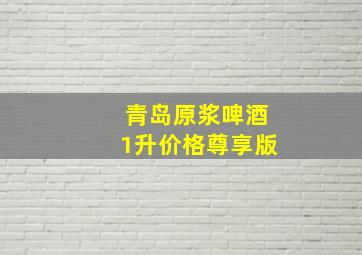 青岛原浆啤酒1升价格尊享版