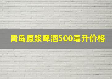 青岛原浆啤酒500毫升价格