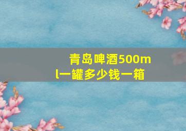 青岛啤酒500ml一罐多少钱一箱