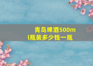 青岛啤酒500ml瓶装多少钱一瓶