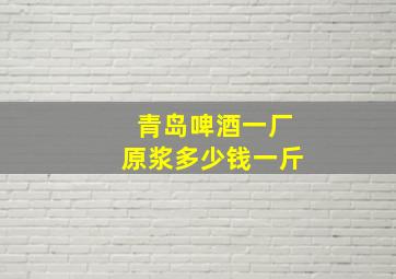 青岛啤酒一厂原浆多少钱一斤