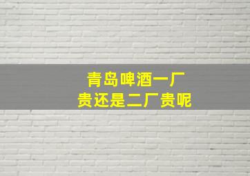 青岛啤酒一厂贵还是二厂贵呢