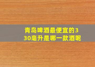 青岛啤酒最便宜的330毫升是哪一款酒呢