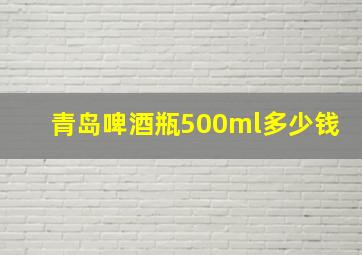 青岛啤酒瓶500ml多少钱