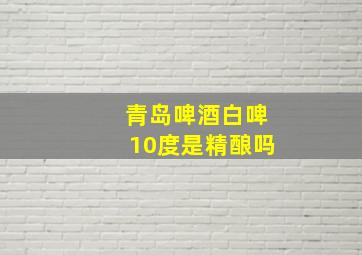 青岛啤酒白啤10度是精酿吗