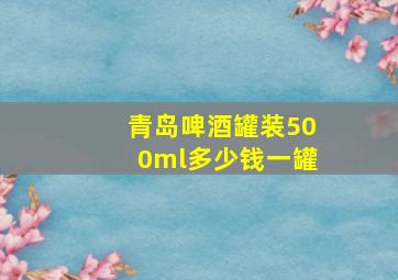 青岛啤酒罐装500ml多少钱一罐