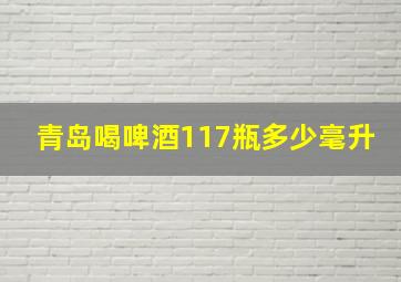 青岛喝啤酒117瓶多少毫升