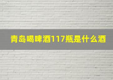 青岛喝啤酒117瓶是什么酒