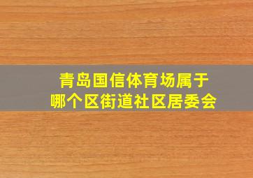 青岛国信体育场属于哪个区街道社区居委会