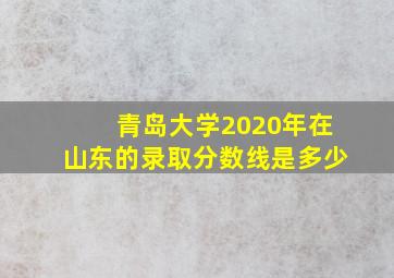 青岛大学2020年在山东的录取分数线是多少