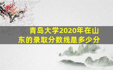 青岛大学2020年在山东的录取分数线是多少分