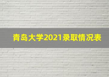 青岛大学2021录取情况表