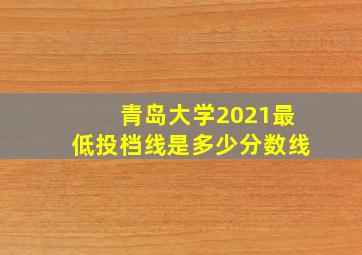 青岛大学2021最低投档线是多少分数线