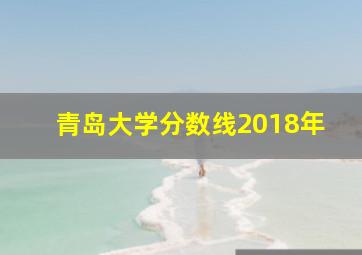 青岛大学分数线2018年