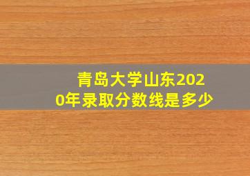 青岛大学山东2020年录取分数线是多少