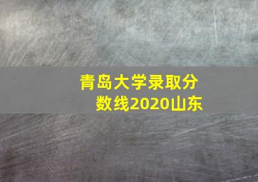 青岛大学录取分数线2020山东