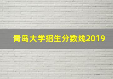 青岛大学招生分数线2019