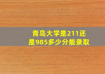 青岛大学是211还是985多少分能录取