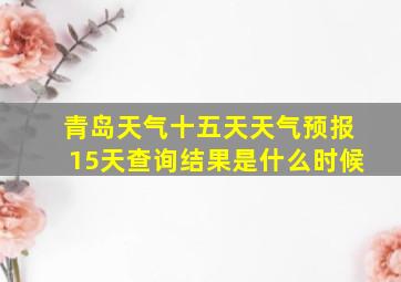 青岛天气十五天天气预报15天查询结果是什么时候