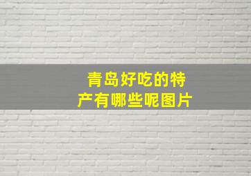 青岛好吃的特产有哪些呢图片