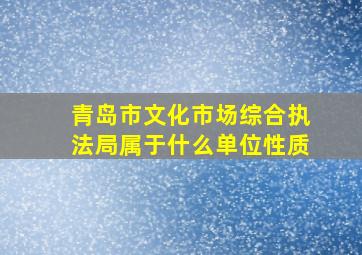 青岛市文化市场综合执法局属于什么单位性质