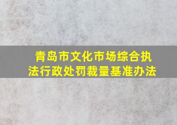 青岛市文化市场综合执法行政处罚裁量基准办法