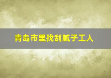 青岛市里找刮腻子工人