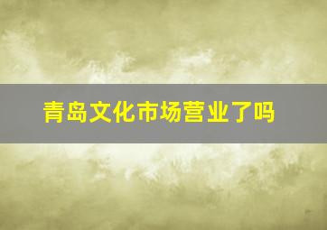 青岛文化市场营业了吗