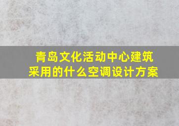 青岛文化活动中心建筑采用的什么空调设计方案