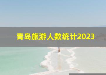 青岛旅游人数统计2023