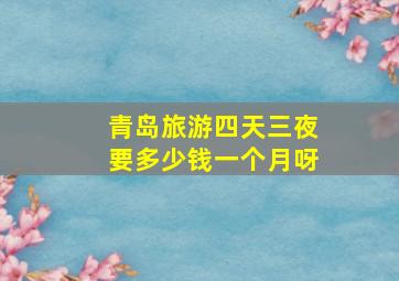 青岛旅游四天三夜要多少钱一个月呀