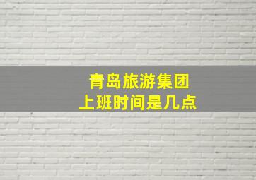 青岛旅游集团上班时间是几点