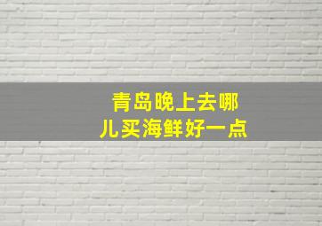 青岛晚上去哪儿买海鲜好一点