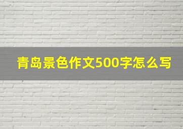 青岛景色作文500字怎么写