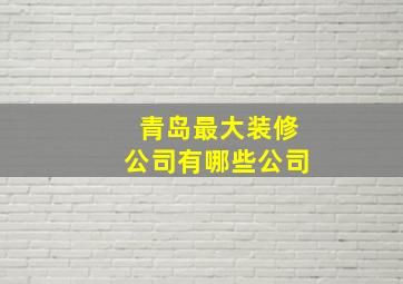 青岛最大装修公司有哪些公司