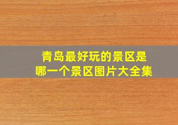 青岛最好玩的景区是哪一个景区图片大全集