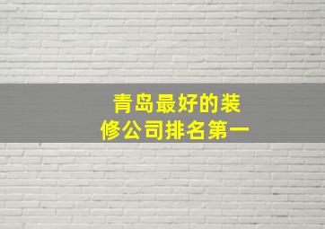 青岛最好的装修公司排名第一