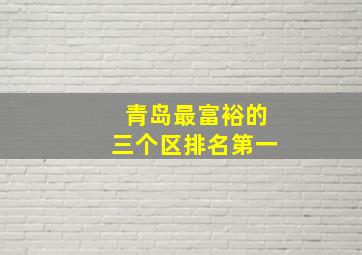 青岛最富裕的三个区排名第一