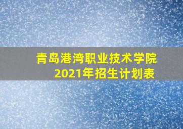 青岛港湾职业技术学院2021年招生计划表