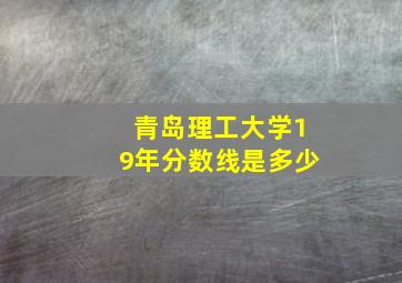 青岛理工大学19年分数线是多少