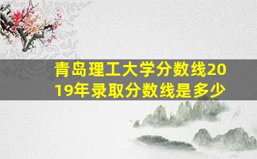 青岛理工大学分数线2019年录取分数线是多少