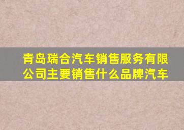 青岛瑞合汽车销售服务有限公司主要销售什么品牌汽车