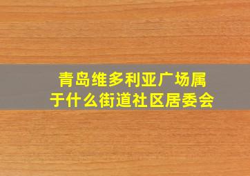 青岛维多利亚广场属于什么街道社区居委会