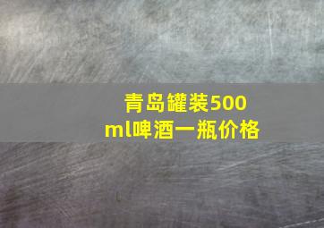 青岛罐装500ml啤酒一瓶价格