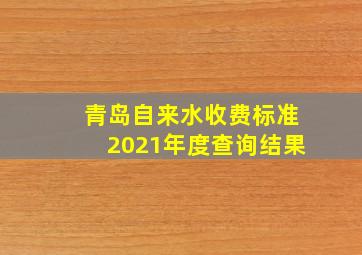 青岛自来水收费标准2021年度查询结果