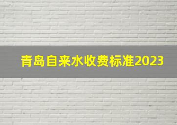 青岛自来水收费标准2023