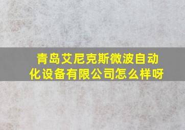 青岛艾尼克斯微波自动化设备有限公司怎么样呀