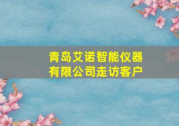 青岛艾诺智能仪器有限公司走访客户